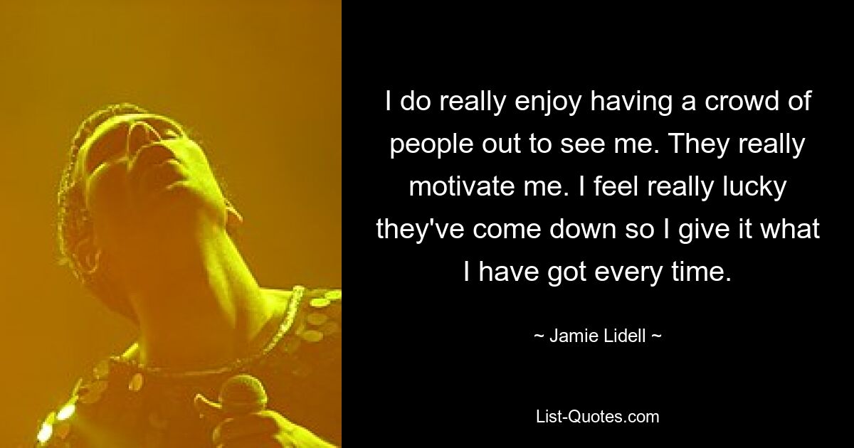 I do really enjoy having a crowd of people out to see me. They really motivate me. I feel really lucky they've come down so I give it what I have got every time. — © Jamie Lidell