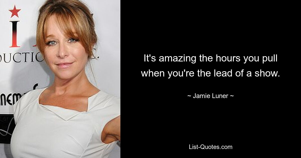 It's amazing the hours you pull when you're the lead of a show. — © Jamie Luner