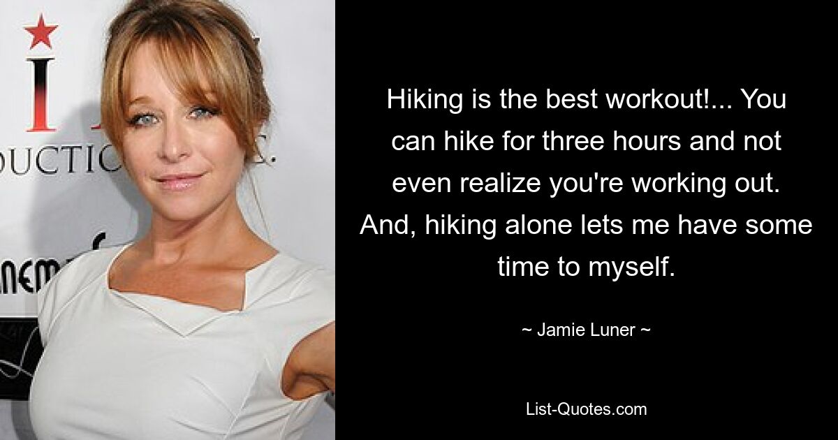 Hiking is the best workout!... You can hike for three hours and not even realize you're working out. And, hiking alone lets me have some time to myself. — © Jamie Luner