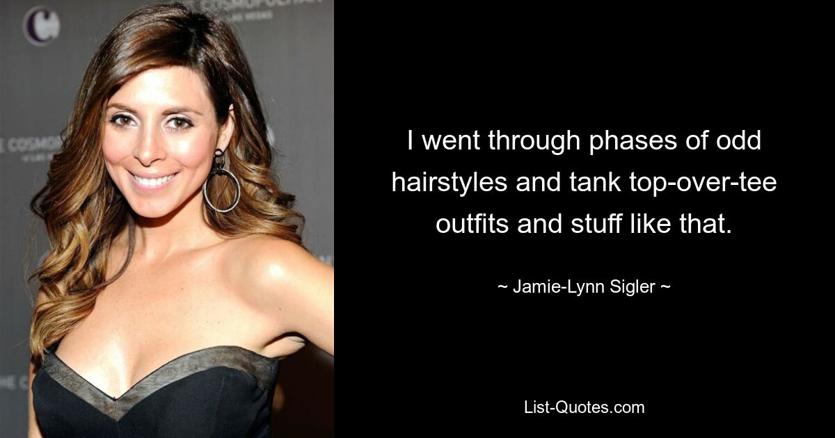 I went through phases of odd hairstyles and tank top-over-tee outfits and stuff like that. — © Jamie-Lynn Sigler