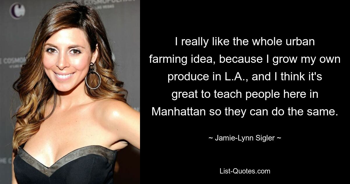 I really like the whole urban farming idea, because I grow my own produce in L.A., and I think it's great to teach people here in Manhattan so they can do the same. — © Jamie-Lynn Sigler