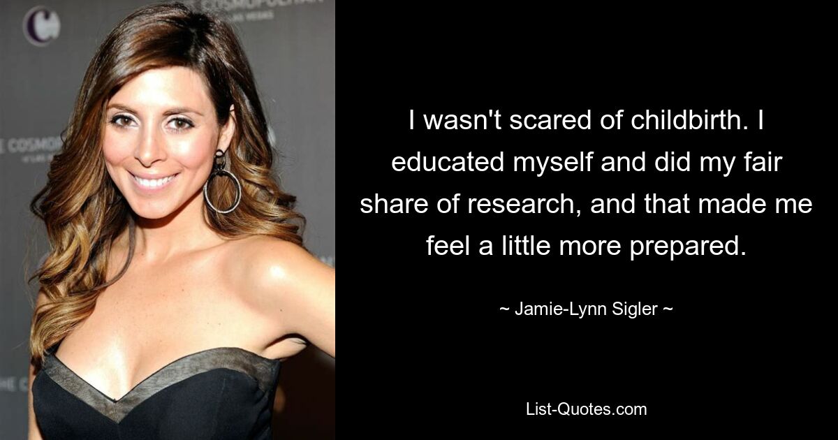 I wasn't scared of childbirth. I educated myself and did my fair share of research, and that made me feel a little more prepared. — © Jamie-Lynn Sigler