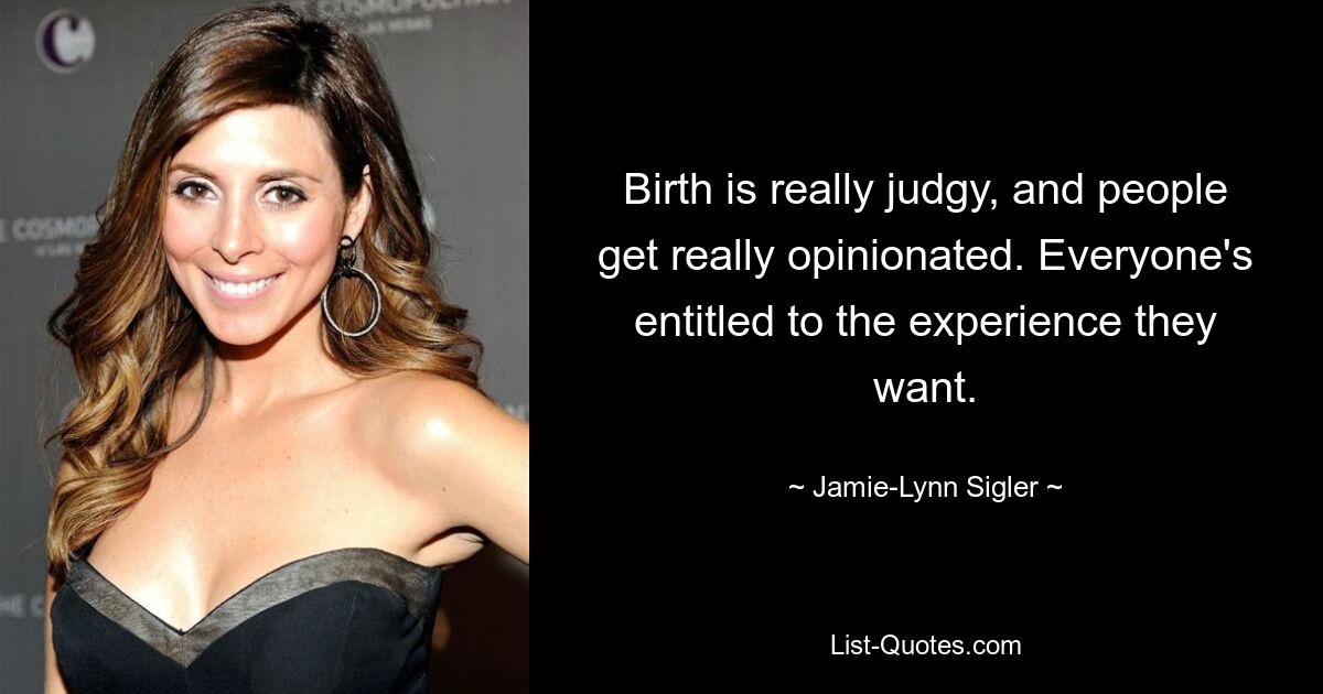 Birth is really judgy, and people get really opinionated. Everyone's entitled to the experience they want. — © Jamie-Lynn Sigler