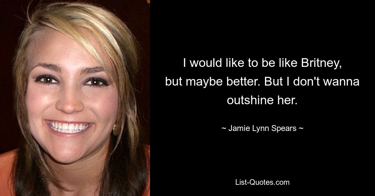 I would like to be like Britney, but maybe better. But I don't wanna outshine her. — © Jamie Lynn Spears