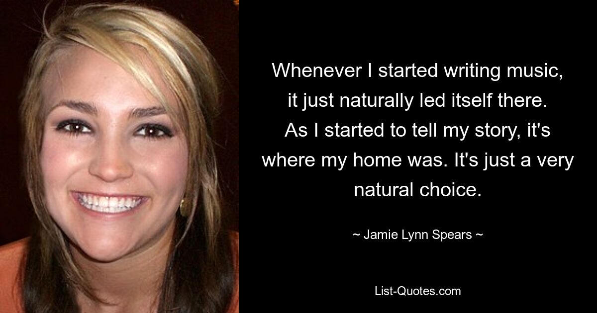 Whenever I started writing music, it just naturally led itself there. As I started to tell my story, it's where my home was. It's just a very natural choice. — © Jamie Lynn Spears