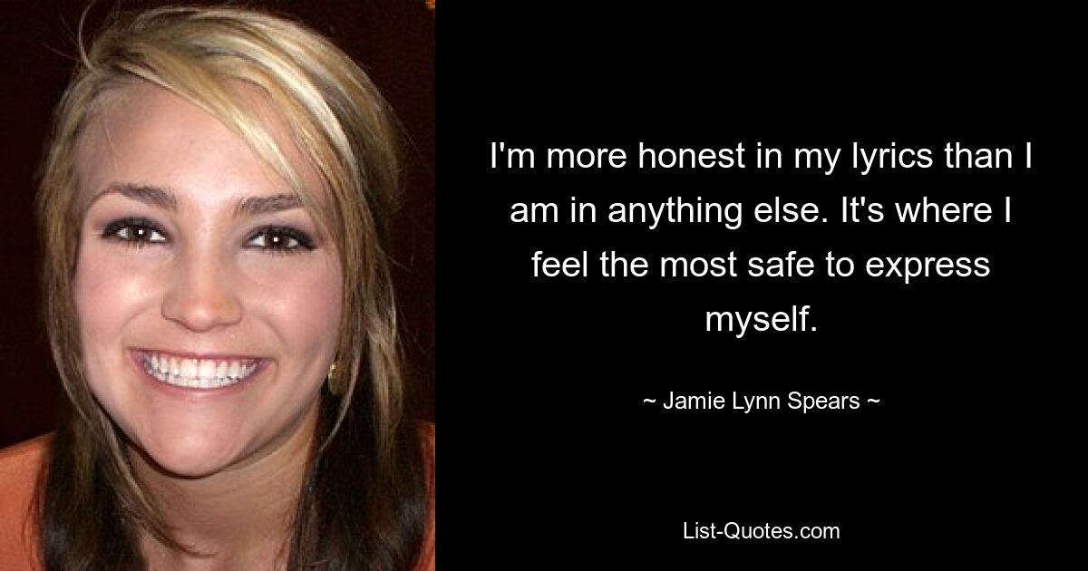 I'm more honest in my lyrics than I am in anything else. It's where I feel the most safe to express myself. — © Jamie Lynn Spears