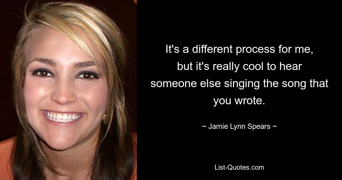 It's a different process for me, but it's really cool to hear someone else singing the song that you wrote. — © Jamie Lynn Spears