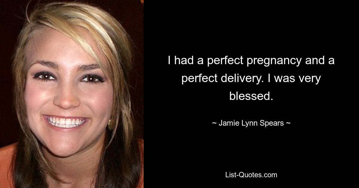 I had a perfect pregnancy and a perfect delivery. I was very blessed. — © Jamie Lynn Spears