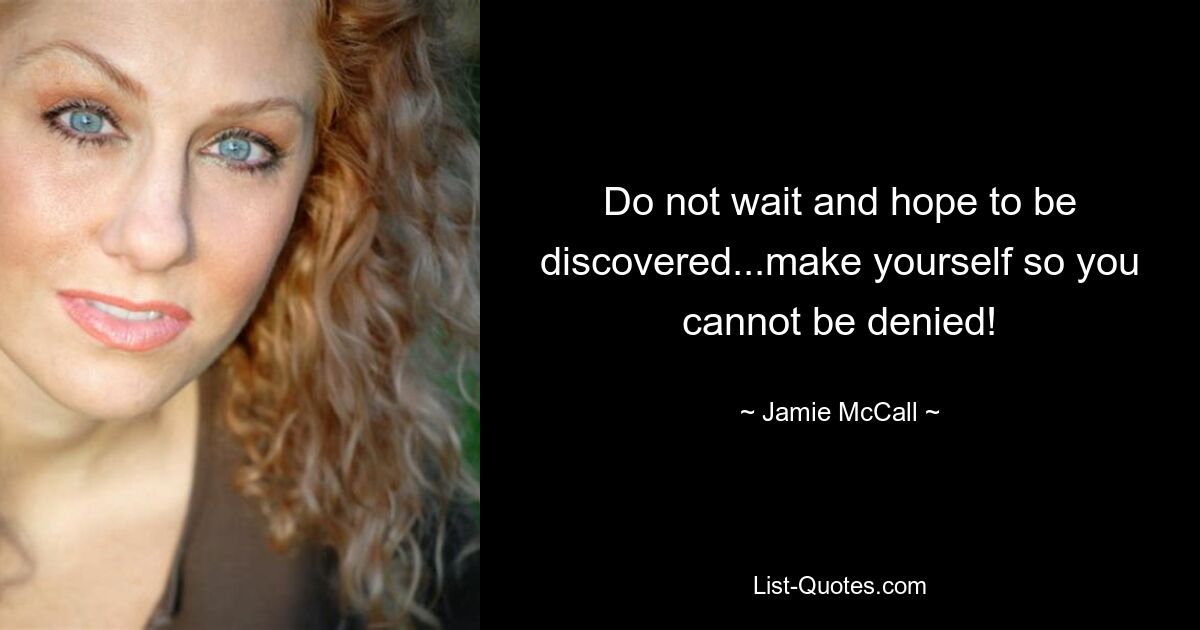 Do not wait and hope to be discovered...make yourself so you cannot be denied! — © Jamie McCall