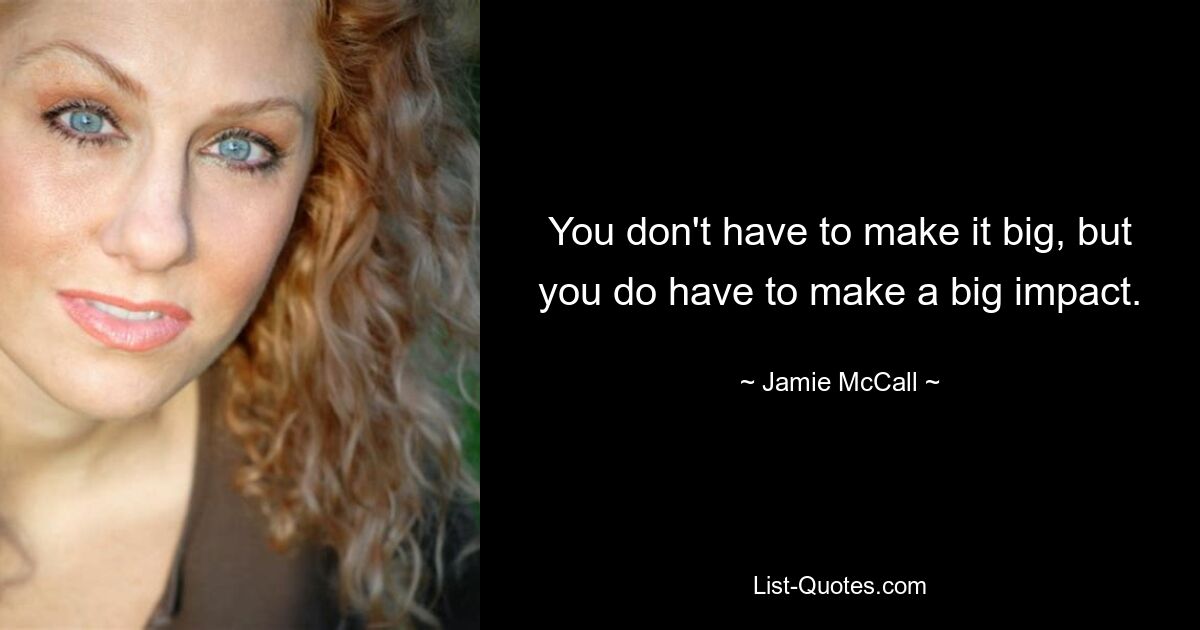 You don't have to make it big, but you do have to make a big impact. — © Jamie McCall