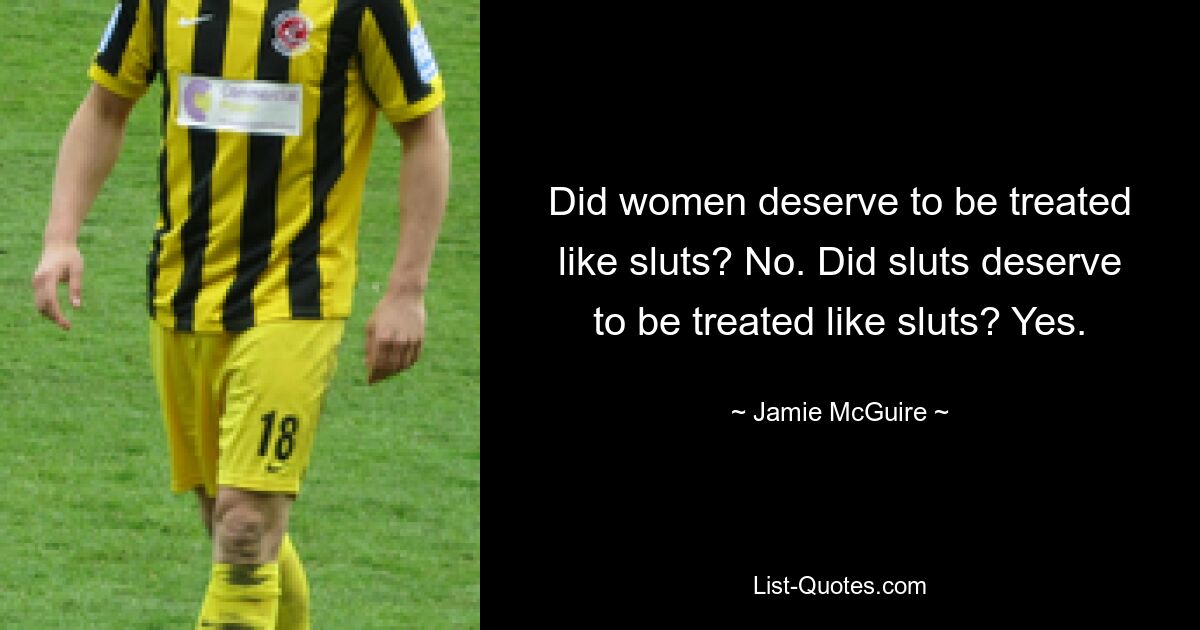 Did women deserve to be treated like sluts? No. Did sluts deserve to be treated like sluts? Yes. — © Jamie McGuire