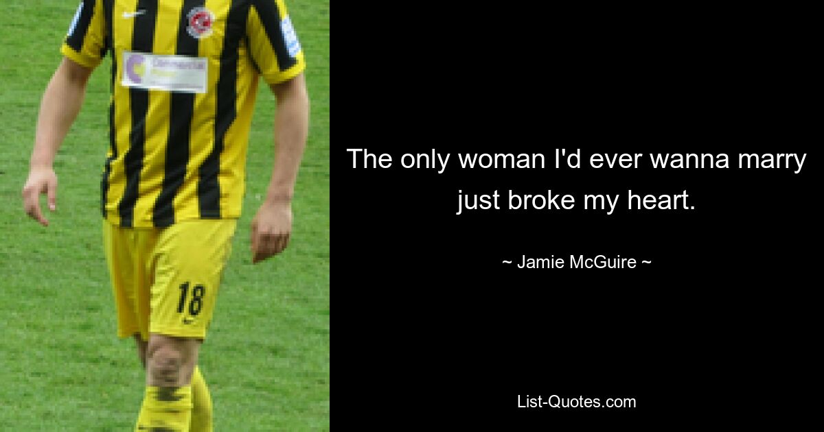 The only woman I'd ever wanna marry just broke my heart. — © Jamie McGuire