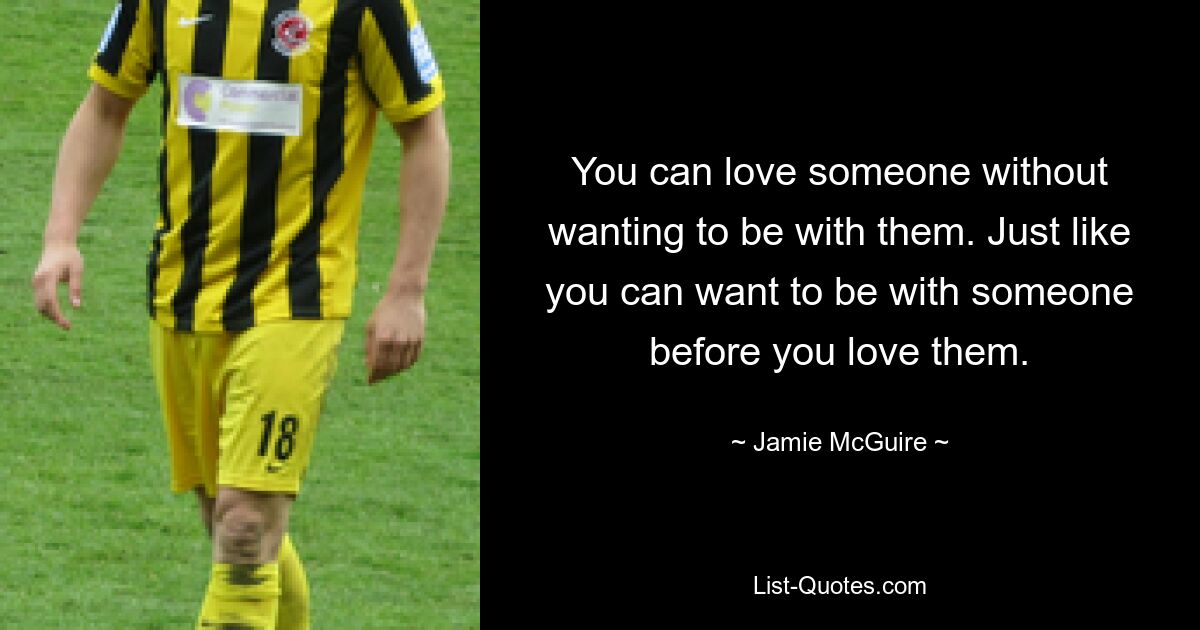 You can love someone without wanting to be with them. Just like you can want to be with someone before you love them. — © Jamie McGuire