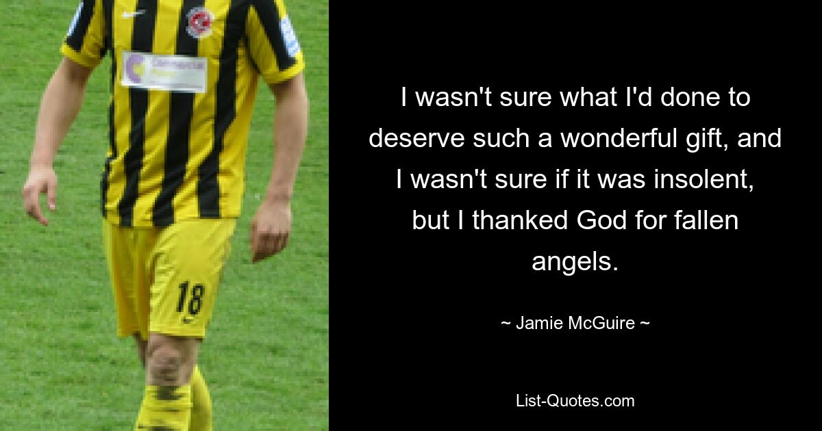 I wasn't sure what I'd done to deserve such a wonderful gift, and I wasn't sure if it was insolent, but I thanked God for fallen angels. — © Jamie McGuire