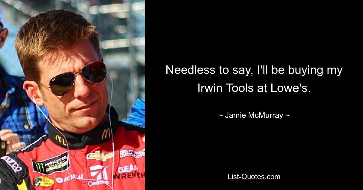 Needless to say, I'll be buying my Irwin Tools at Lowe's. — © Jamie McMurray