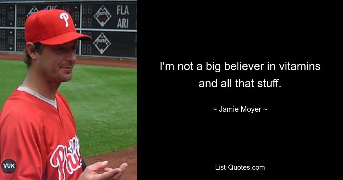 I'm not a big believer in vitamins and all that stuff. — © Jamie Moyer