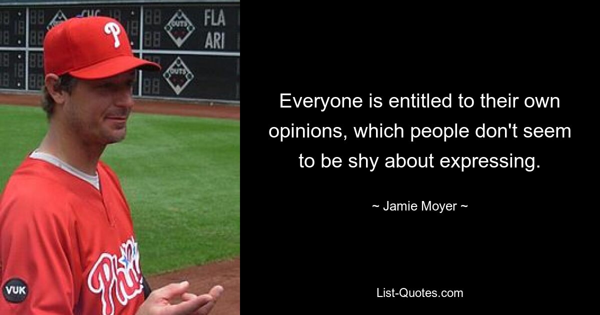 Everyone is entitled to their own opinions, which people don't seem to be shy about expressing. — © Jamie Moyer