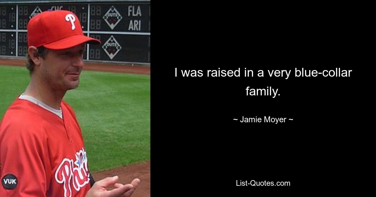 I was raised in a very blue-collar family. — © Jamie Moyer