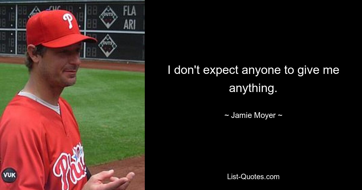 I don't expect anyone to give me anything. — © Jamie Moyer