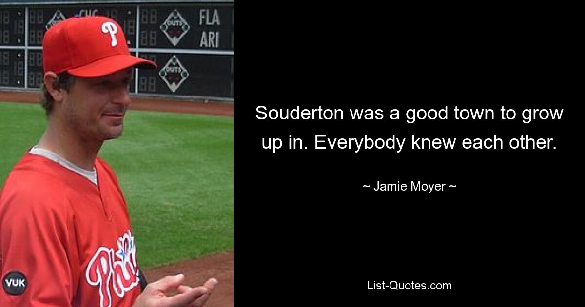 Souderton was a good town to grow up in. Everybody knew each other. — © Jamie Moyer