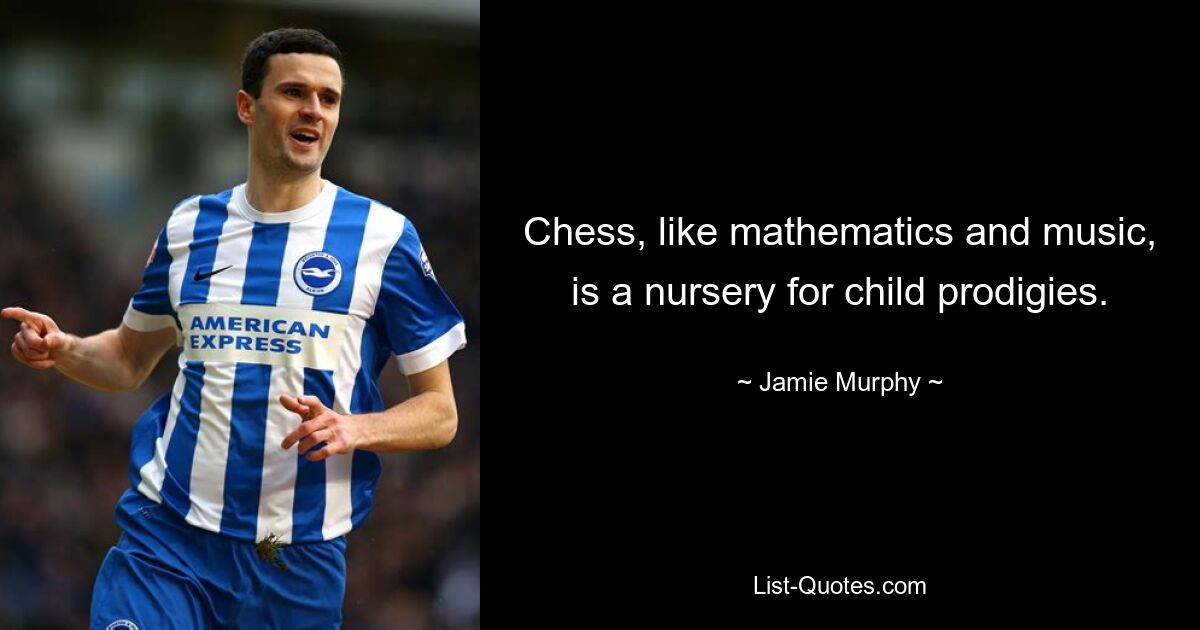 Chess, like mathematics and music, is a nursery for child prodigies. — © Jamie Murphy