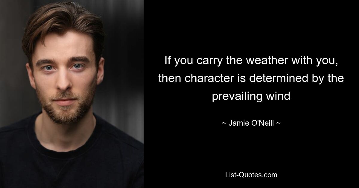 If you carry the weather with you, then character is determined by the prevailing wind — © Jamie O'Neill