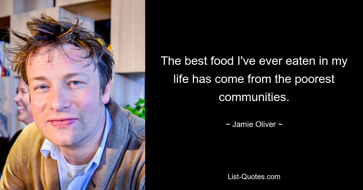 The best food I've ever eaten in my life has come from the poorest communities. — © Jamie Oliver