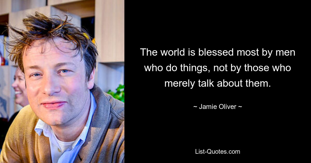 The world is blessed most by men who do things, not by those who merely talk about them. — © Jamie Oliver