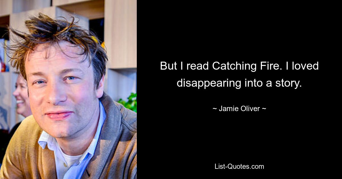 But I read Catching Fire. I loved disappearing into a story. — © Jamie Oliver