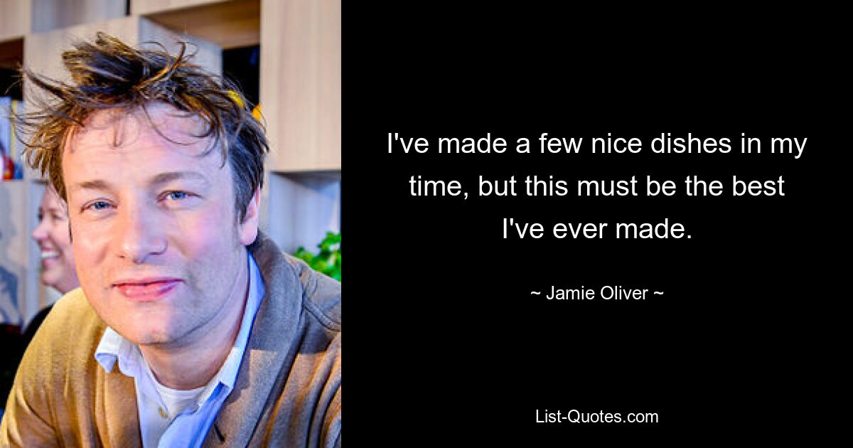 I've made a few nice dishes in my time, but this must be the best I've ever made. — © Jamie Oliver