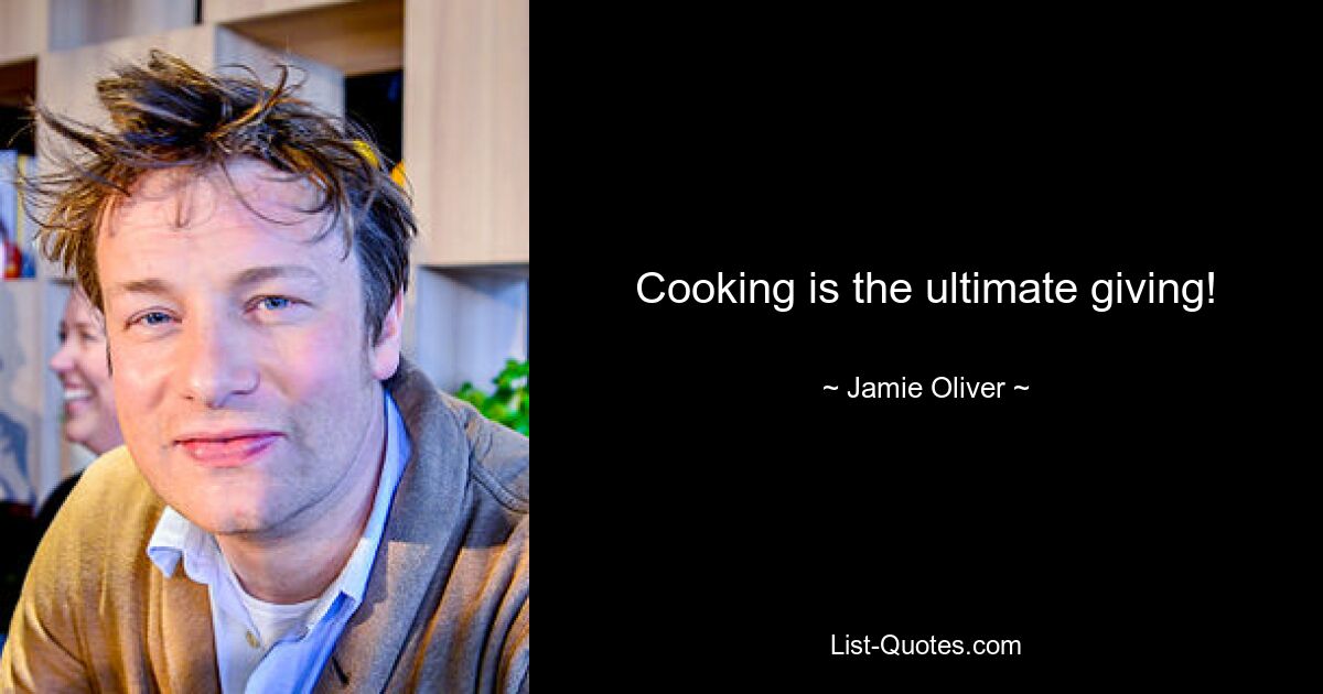 Cooking is the ultimate giving! — © Jamie Oliver