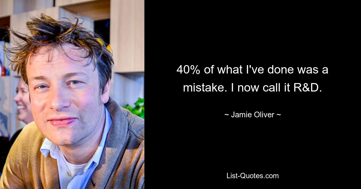 40% of what I've done was a mistake. I now call it R&D. — © Jamie Oliver