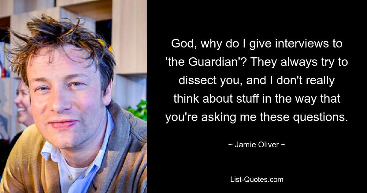 Gott, warum gebe ich dem „Guardian“ Interviews? Sie versuchen immer, dich zu analysieren, und ich denke nicht wirklich über Dinge nach, so wie du mir diese Fragen stellst. — © Jamie Oliver 