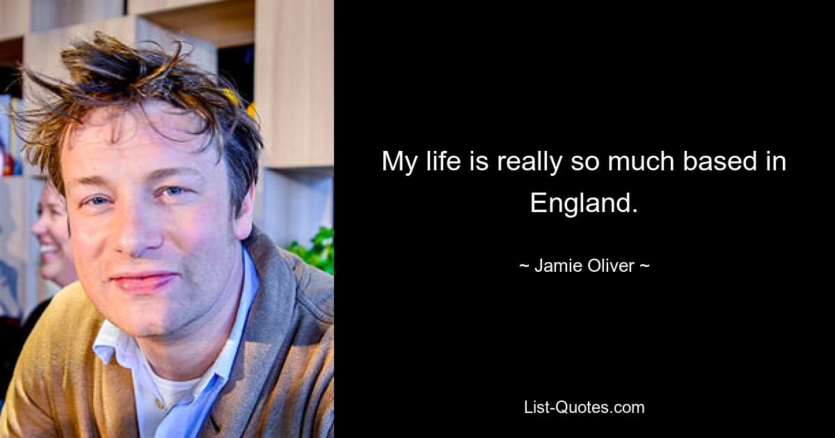 My life is really so much based in England. — © Jamie Oliver