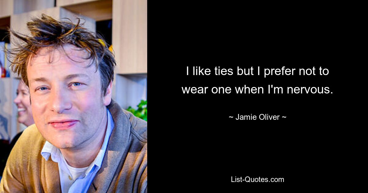 I like ties but I prefer not to wear one when I'm nervous. — © Jamie Oliver