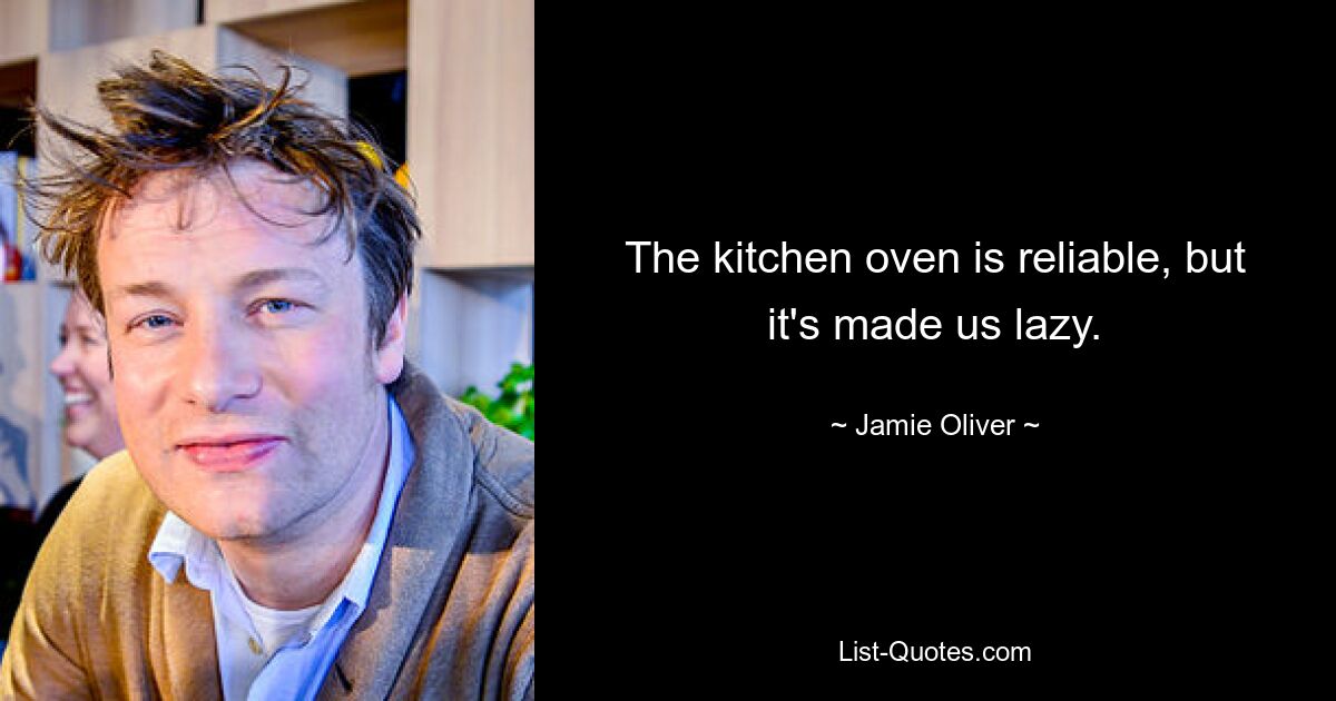 The kitchen oven is reliable, but it's made us lazy. — © Jamie Oliver