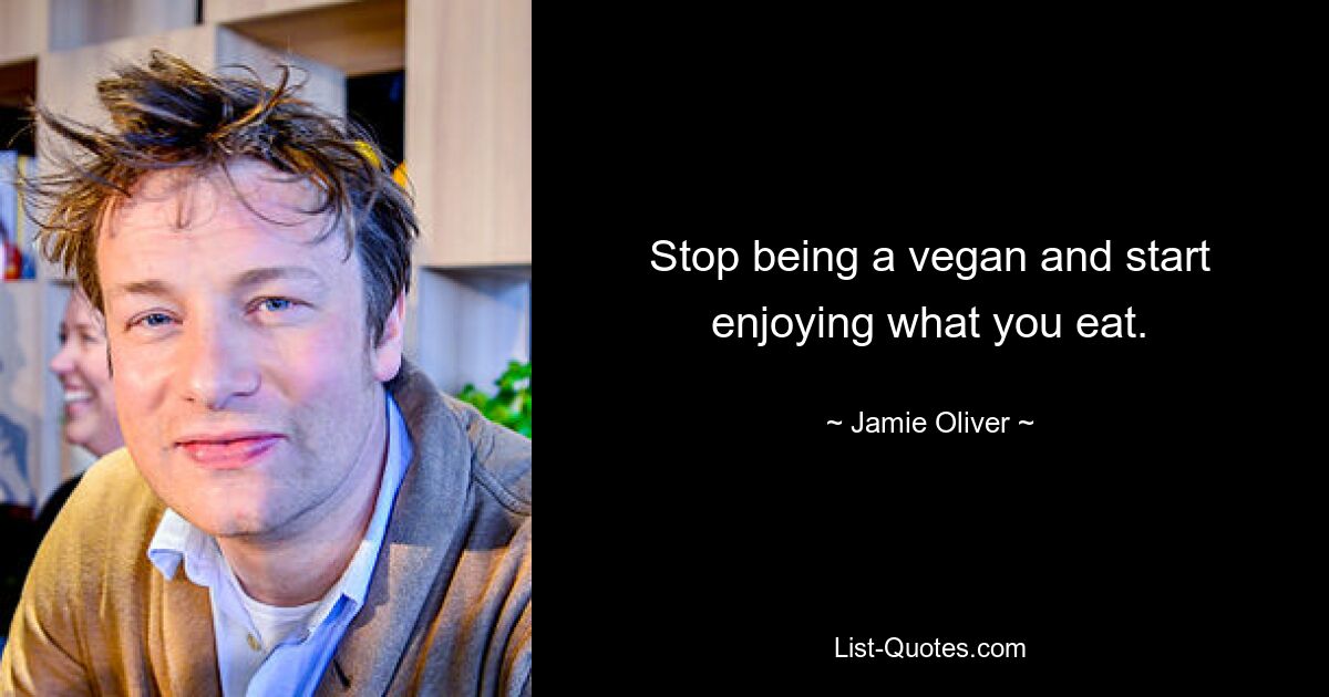 Stop being a vegan and start enjoying what you eat. — © Jamie Oliver