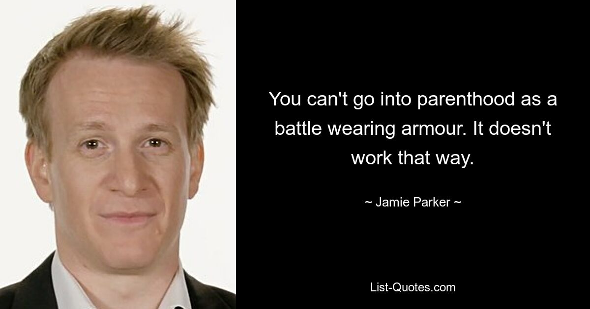 You can't go into parenthood as a battle wearing armour. It doesn't work that way. — © Jamie Parker