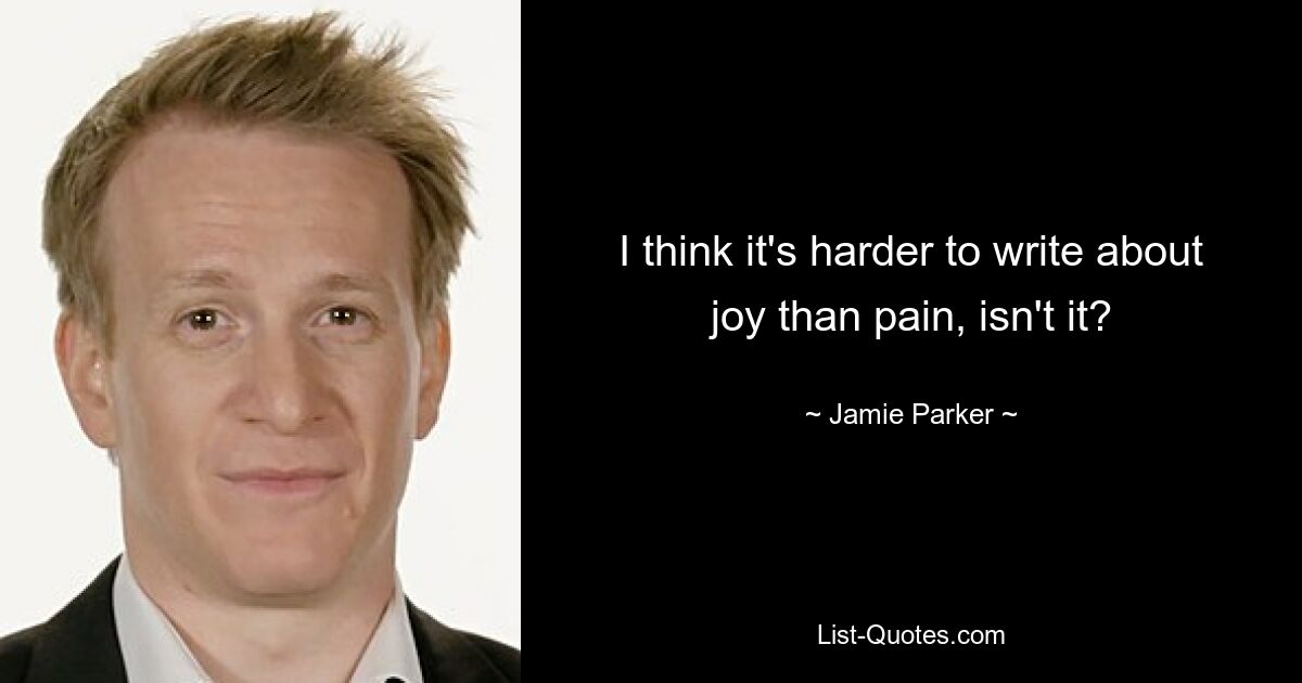 I think it's harder to write about joy than pain, isn't it? — © Jamie Parker