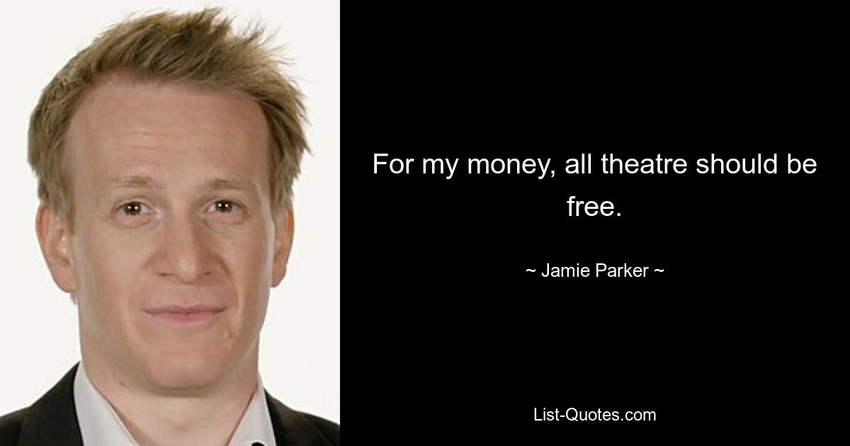 For my money, all theatre should be free. — © Jamie Parker