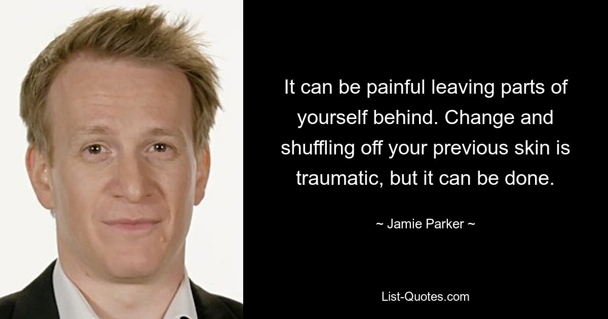 It can be painful leaving parts of yourself behind. Change and shuffling off your previous skin is traumatic, but it can be done. — © Jamie Parker