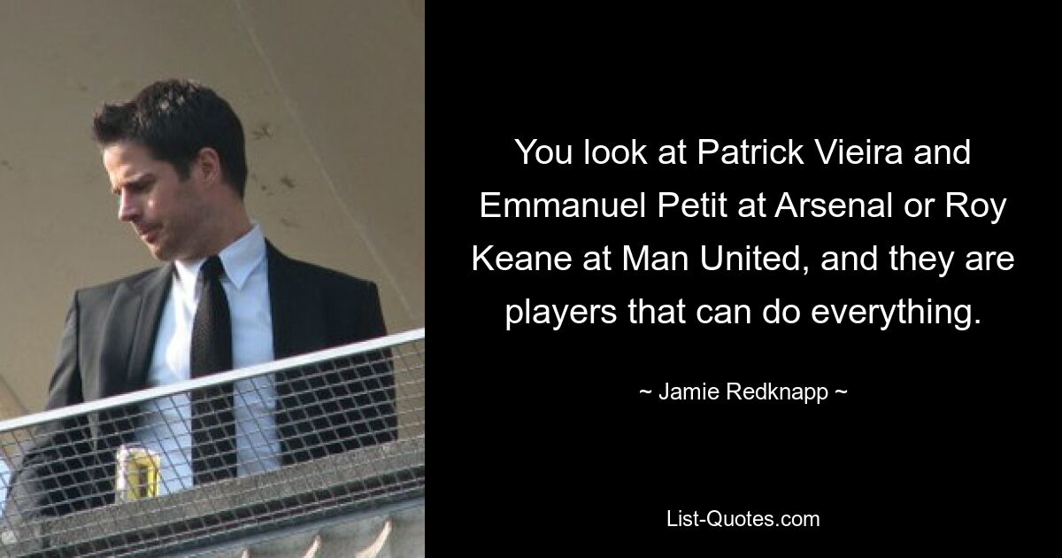 You look at Patrick Vieira and Emmanuel Petit at Arsenal or Roy Keane at Man United, and they are players that can do everything. — © Jamie Redknapp