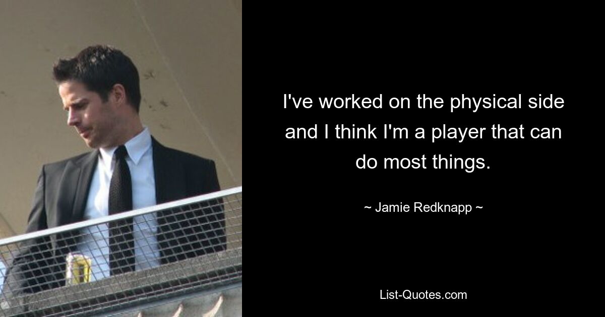 I've worked on the physical side and I think I'm a player that can do most things. — © Jamie Redknapp