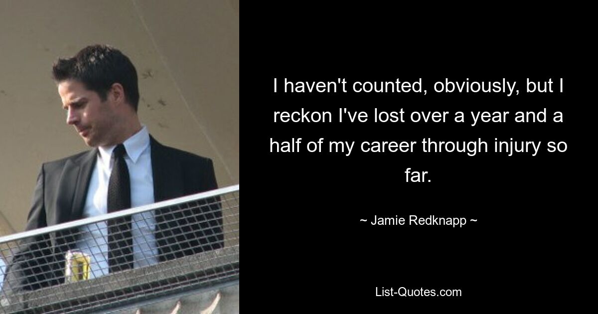 I haven't counted, obviously, but I reckon I've lost over a year and a half of my career through injury so far. — © Jamie Redknapp