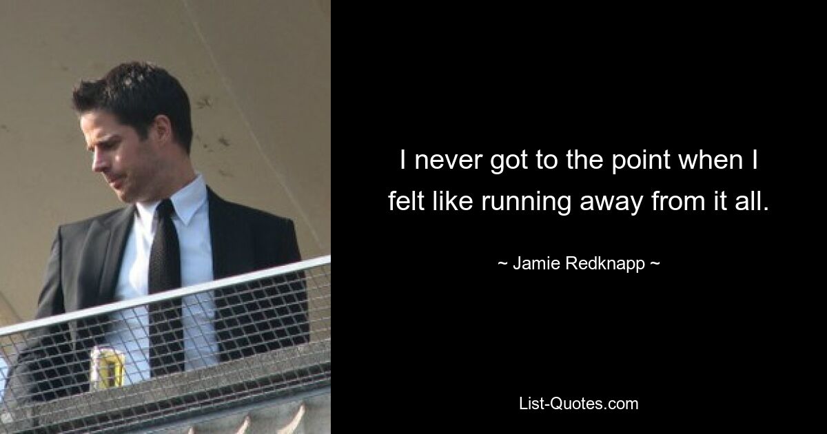 I never got to the point when I felt like running away from it all. — © Jamie Redknapp