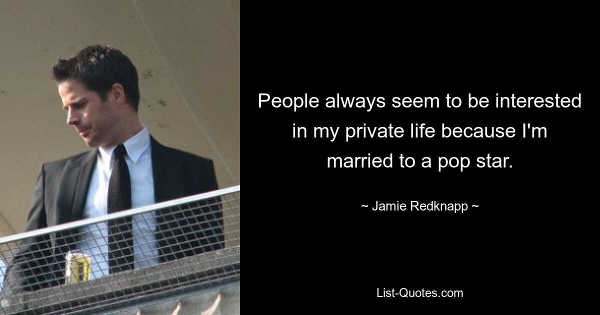 People always seem to be interested in my private life because I'm married to a pop star. — © Jamie Redknapp