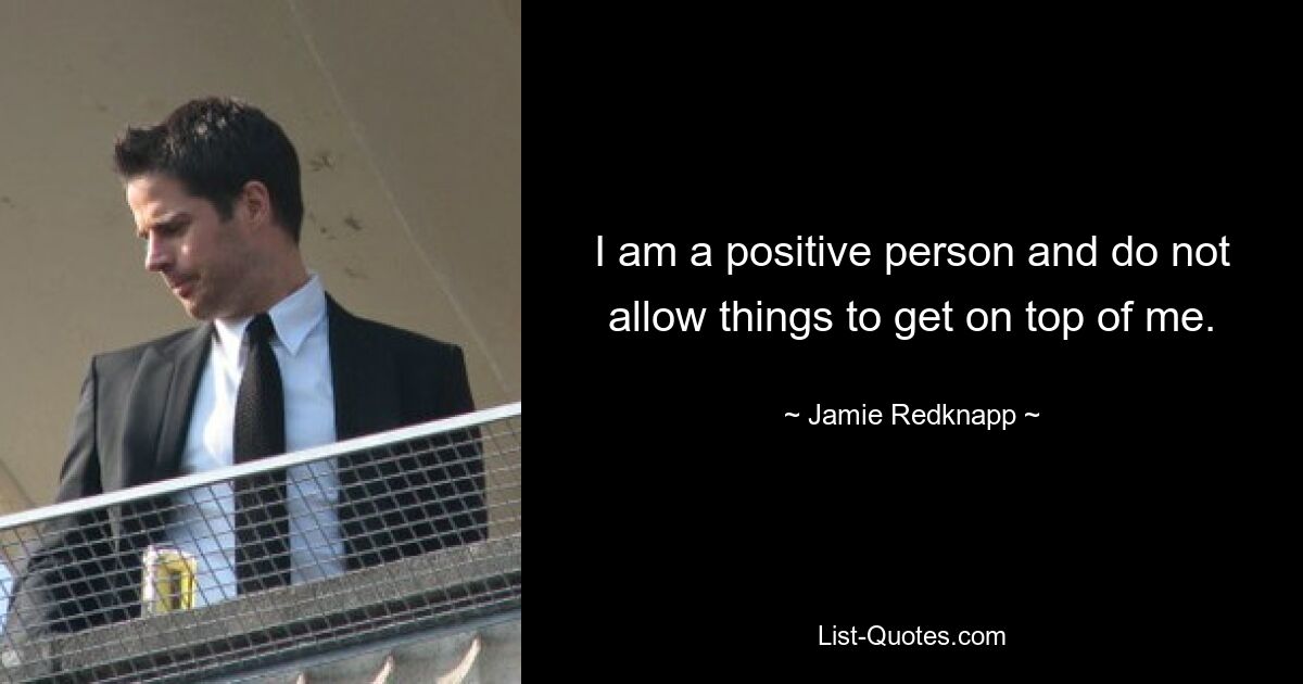 I am a positive person and do not allow things to get on top of me. — © Jamie Redknapp