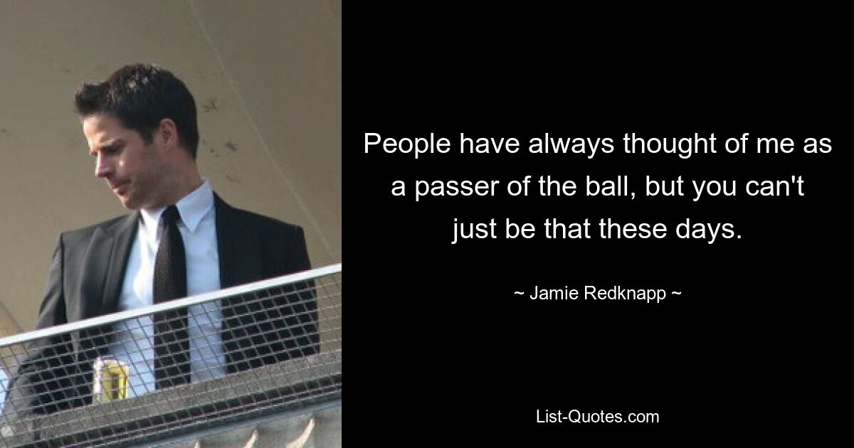 People have always thought of me as a passer of the ball, but you can't just be that these days. — © Jamie Redknapp