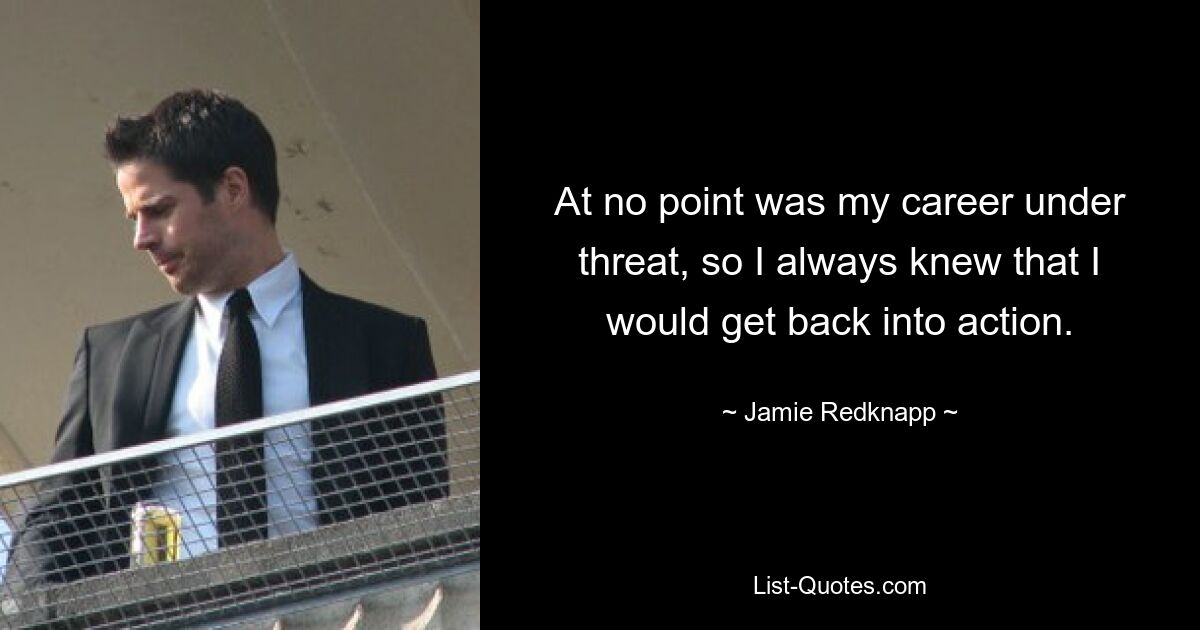 At no point was my career under threat, so I always knew that I would get back into action. — © Jamie Redknapp