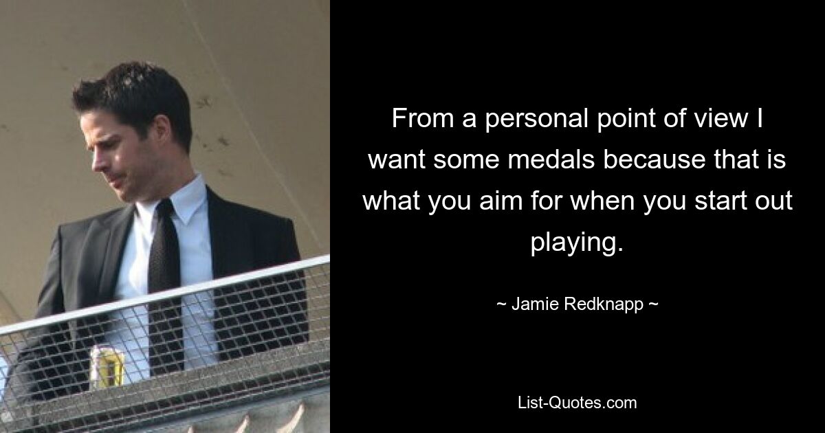 From a personal point of view I want some medals because that is what you aim for when you start out playing. — © Jamie Redknapp